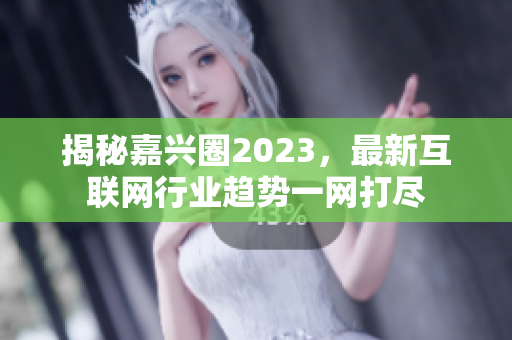 揭秘嘉兴圈2023，最新互联网行业趋势一网打尽