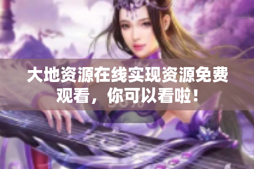 大地资源在线实现资源免费观看，你可以看啦！