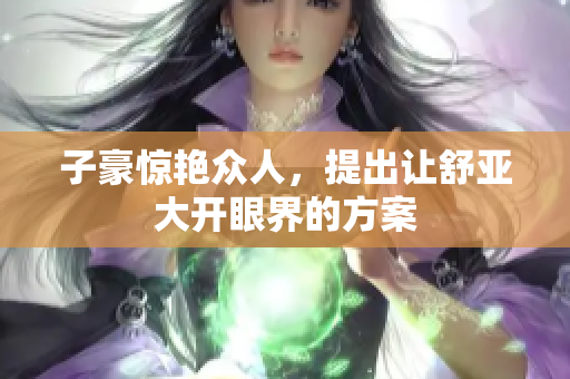 子豪惊艳众人，提出让舒亚大开眼界的方案