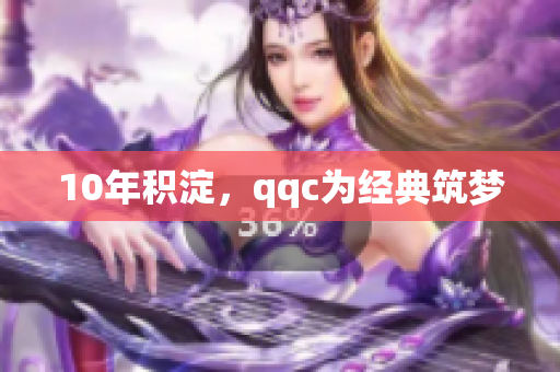 10年积淀，qqc为经典筑梦