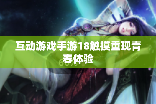 互动游戏手游18触摸重现青春体验