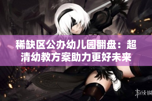 稀缺区公办幼儿园翻盘：超清幼教方案助力更好未来