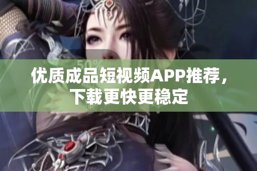 优质成品短视频APP推荐，下载更快更稳定