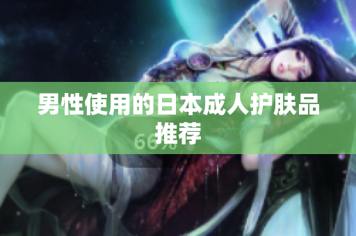 男性使用的日本成人护肤品推荐