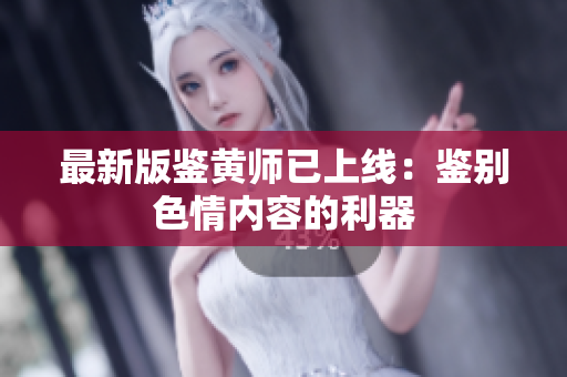 最新版鉴黄师已上线：鉴别色情内容的利器