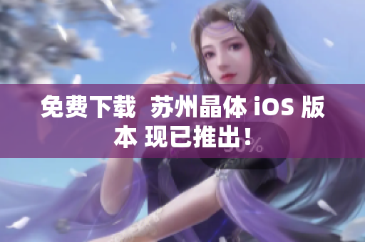 免费下载  苏州晶体 iOS 版本 现已推出！