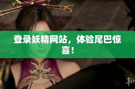 登录妖精网站，体验尾巴惊喜！