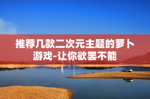 推荐几款二次元主题的萝卜游戏-让你欲罢不能