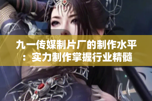 九一传媒制片厂的制作水平：实力制作掌握行业精髓