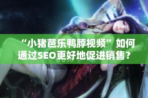 “小猪芭乐鸭脖视频”如何通过SEO更好地促进销售？