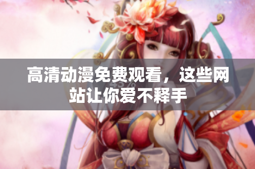 高清动漫免费观看，这些网站让你爱不释手