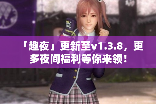 「趣夜」更新至v1.3.8，更多夜间福利等你来领！
