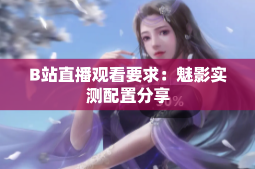 B站直播观看要求：魅影实测配置分享