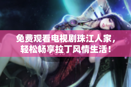 免费观看电视剧珠江人家，轻松畅享拉丁风情生活！