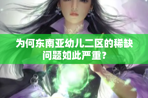 为何东南亚幼儿二区的稀缺问题如此严重？