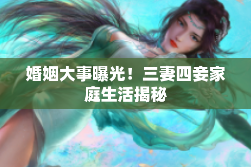 婚姻大事曝光！三妻四妾家庭生活揭秘