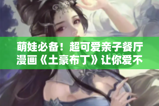 萌娃必备！超可爱亲子餐厅漫画《土豪布丁》让你爱不释口