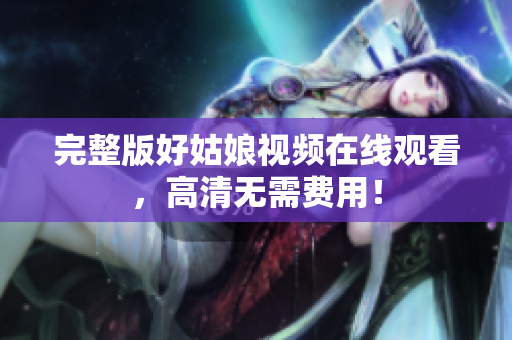 完整版好姑娘视频在线观看，高清无需费用！