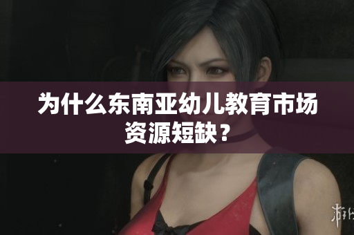 为什么东南亚幼儿教育市场资源短缺？