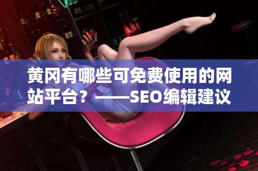 黄冈有哪些可免费使用的网站平台？——SEO编辑建议