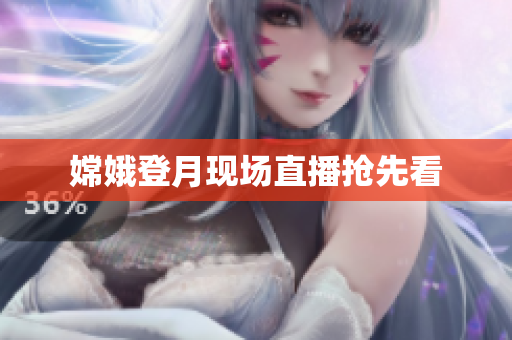 嫦娥登月现场直播抢先看