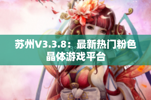 苏州V3.3.8：最新热门粉色晶体游戏平台