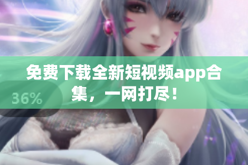 免费下载全新短视频app合集，一网打尽！
