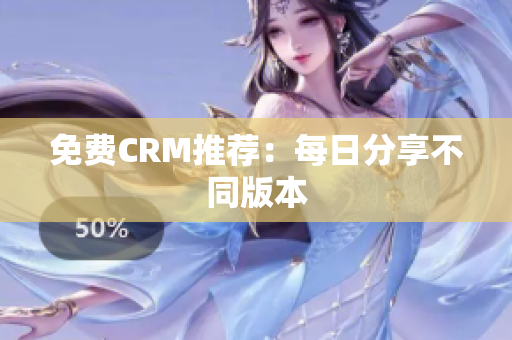 免费CRM推荐：每日分享不同版本