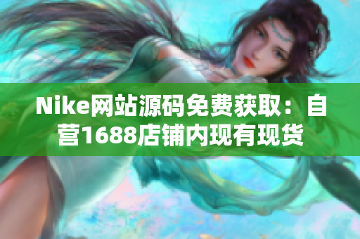 Nike网站源码免费获取：自营1688店铺内现有现货