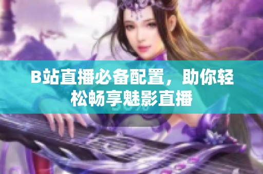 B站直播必备配置，助你轻松畅享魅影直播
