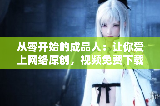 从零开始的成品人：让你爱上网络原创，视频免费下载！