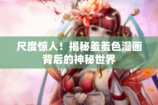 尺度惊人！揭秘羞羞色漫画背后的神秘世界