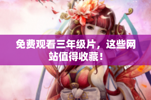 免费观看三年级片，这些网站值得收藏！