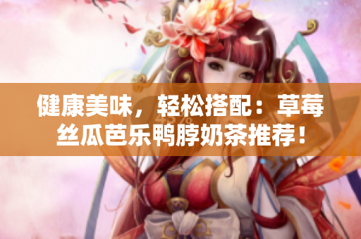 健康美味，轻松搭配：草莓丝瓜芭乐鸭脖奶茶推荐！