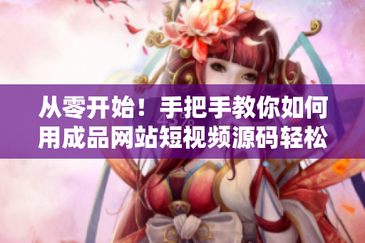 从零开始！手把手教你如何用成品网站短视频源码轻松构建你的短视频网站