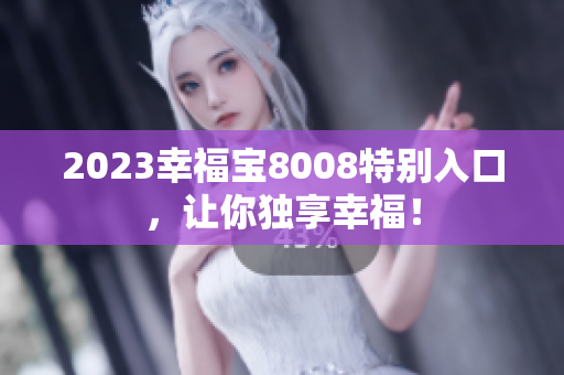 2023幸福宝8008特别入口，让你独享幸福！