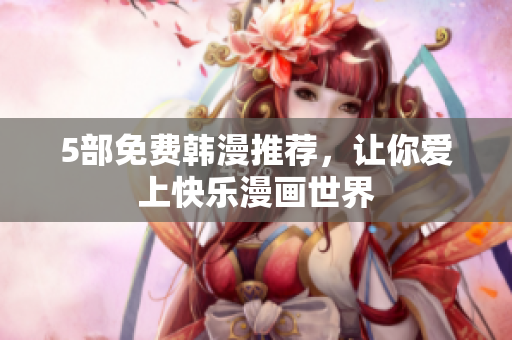 5部免费韩漫推荐，让你爱上快乐漫画世界