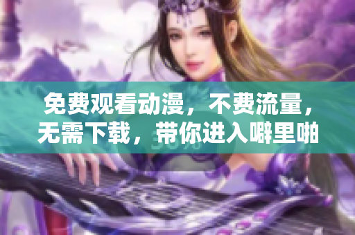 免费观看动漫，不费流量，无需下载，带你进入噼里啪啦的世界