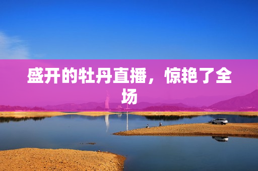盛开的牡丹直播，惊艳了全场