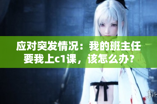 应对突发情况：我的班主任要我上c1课，该怎么办？