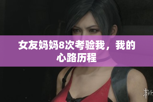 女友妈妈8次考验我，我的心路历程