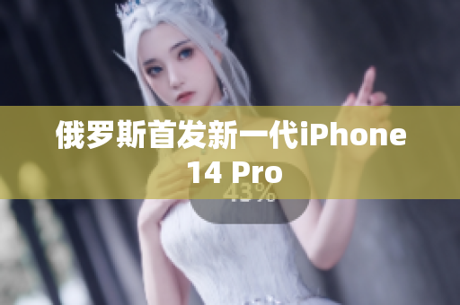 俄罗斯首发新一代iPhone 14 Pro