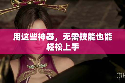 用这些神器，无需技能也能轻松上手
