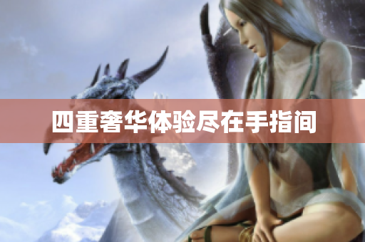 四重奢华体验尽在手指间