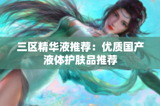 三区精华液推荐：优质国产液体护肤品推荐