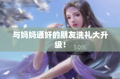 与妈妈通奸的朋友洗礼大升级！