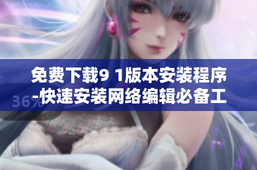 免费下载9 1版本安装程序-快速安装网络编辑必备工具