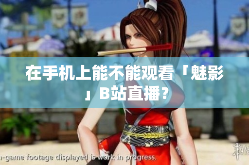 在手机上能不能观看「魅影」B站直播？