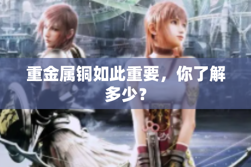 重金属铜如此重要，你了解多少？