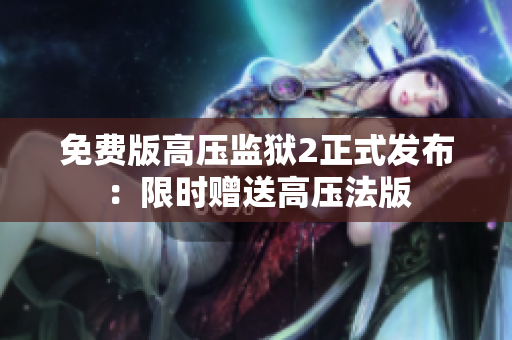 免费版高压监狱2正式发布：限时赠送高压法版